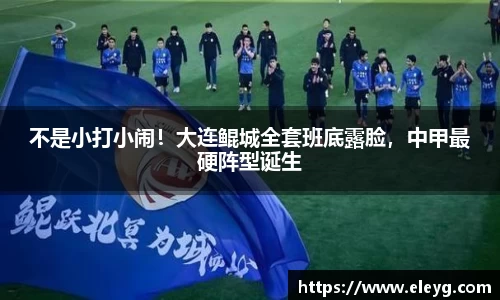 不是小打小闹！大连鲲城全套班底露脸，中甲最硬阵型诞生