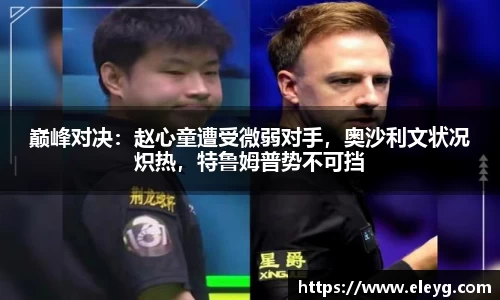 巅峰对决：赵心童遭受微弱对手，奥沙利文状况炽热，特鲁姆普势不可挡