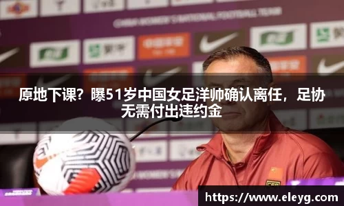 原地下课？曝51岁中国女足洋帅确认离任，足协无需付出违约金